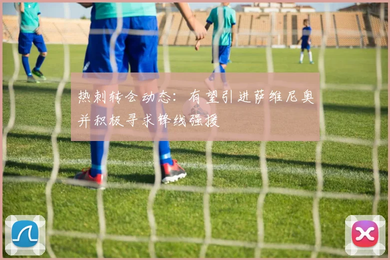 热刺转会动态：有望引进萨维尼奥并积极寻求锋线强援