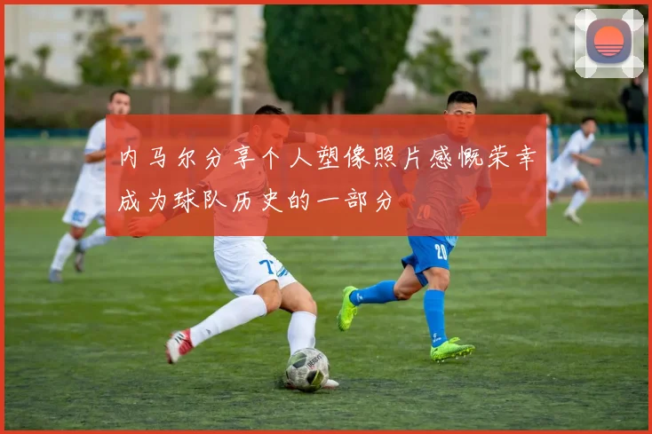 内马尔分享个人塑像照片感慨荣幸成为球队历史的一部分