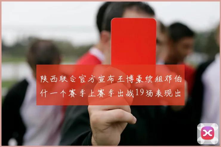 陕西联合官方宣布王博豪续租邓伯什一个赛季上赛季出战19场表现出色