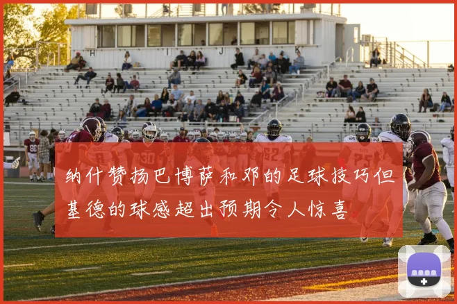 纳什赞扬巴博萨和邓的足球技巧但基德的球感超出预期令人惊喜