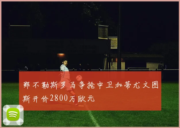 那不勒斯罗马争抢中卫加蒂尤文图斯开价2800万欧元