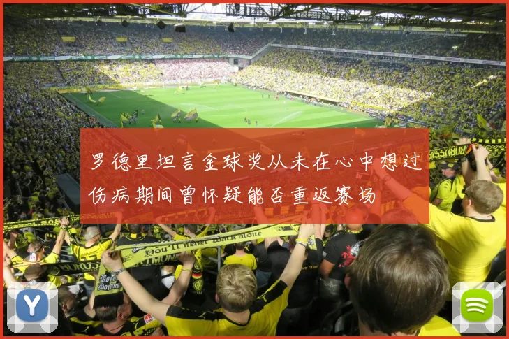 罗德里坦言金球奖从未在心中想过伤病期间曾怀疑能否重返赛场