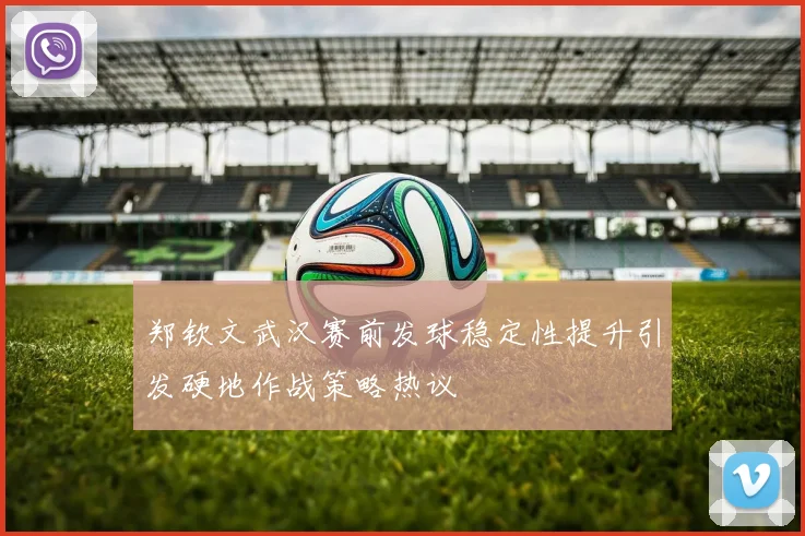 郑钦文武汉赛前发球稳定性提升引发硬地作战策略热议