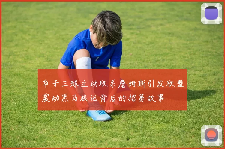 华子三球主动联系詹姆斯引发联盟震动黑马狼记背后的招募故事