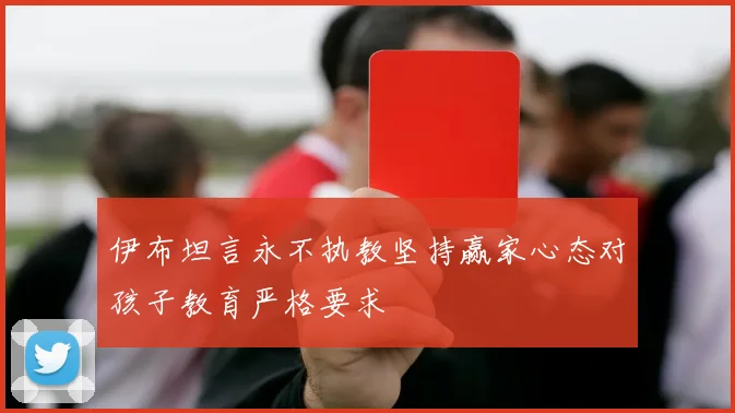 伊布坦言永不执教坚持赢家心态对孩子教育严格要求