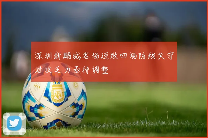 深圳新鹏城客场连败四场防线失守进攻乏力亟待调整