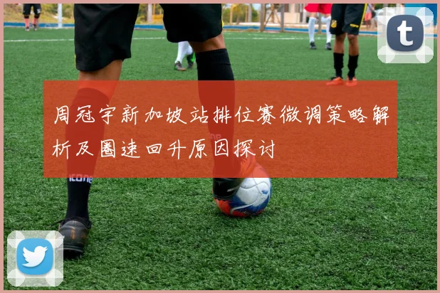 周冠宇新加坡站排位赛微调策略解析及圈速回升原因探讨