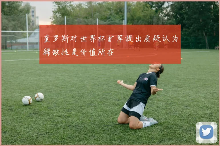 奎罗斯对世界杯扩军提出质疑认为稀缺性是价值所在