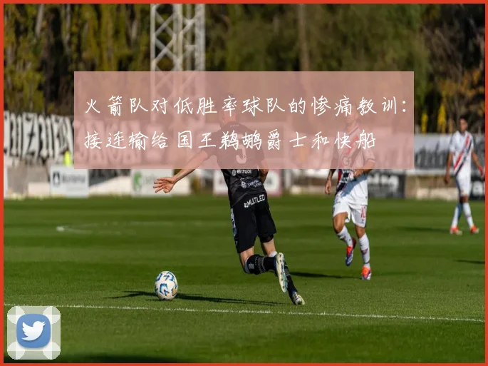 火箭队对低胜率球队的惨痛教训：接连输给国王鹈鹕爵士和快船