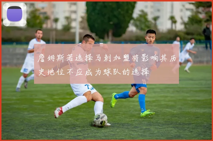 詹姆斯若选择马刺加盟将影响其历史地位不应成为球队的选择