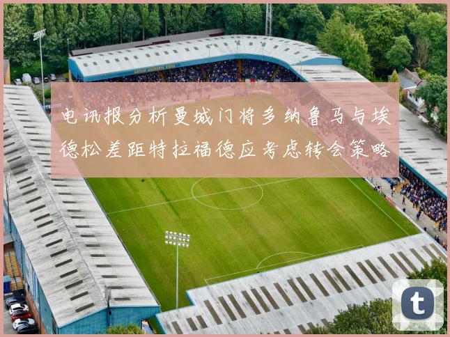 电讯报分析曼城门将多纳鲁马与埃德松差距特拉福德应考虑转会策略