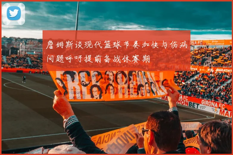 詹姆斯谈现代篮球节奏加快与伤病问题呼吁提前备战休赛期