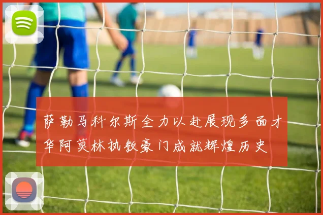 萨勒马科尔斯全力以赴展现多面才华阿莫林执教豪门成就辉煌历史