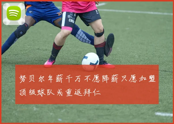 努贝尔年薪千万不愿降薪只愿加盟顶级球队或重返拜仁