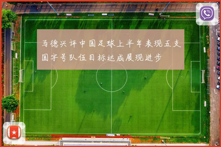 马德兴评中国足球上半年表现五支国字号队伍目标达成展现进步