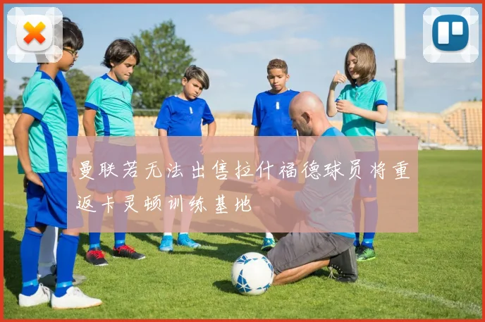 曼联若无法出售拉什福德球员将重返卡灵顿训练基地