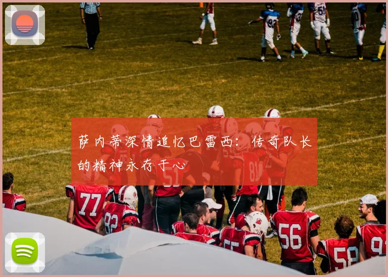 萨内蒂深情追忆巴雷西：传奇队长的精神永存于心