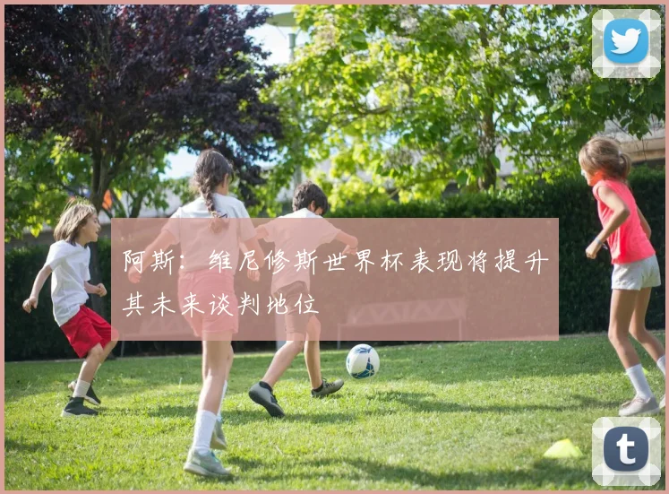 阿斯：维尼修斯世界杯表现将提升其未来谈判地位