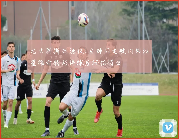 尤文图斯开场仅1分钟闪电破门弗拉霍维奇精彩停球后轻松得分