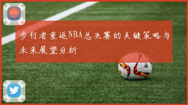 步行者重返NBA总决赛的关键策略与未来展望分析