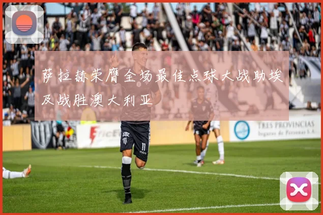 萨拉赫荣膺全场最佳点球大战助埃及战胜澳大利亚
